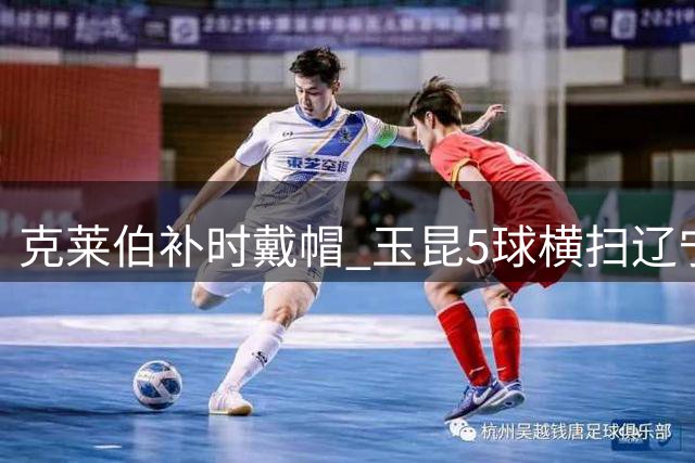 克莱伯补时戴帽 玉昆5球横扫辽宁铁人